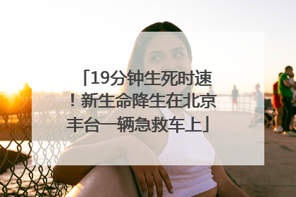 19分钟生死时速！新生命降生在北京丰台一辆急救车上