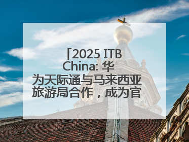 2025 ITB China: 华为天际通与马来西亚旅游局合作，成为官方流量伙伴