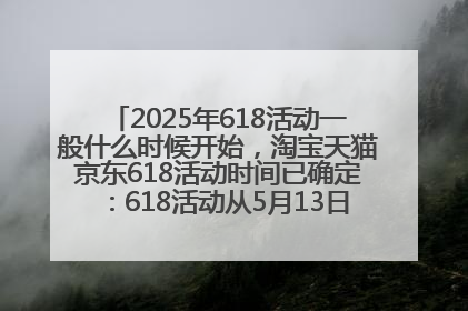 2025年618活动一般什么时候开始，淘宝天猫京东618活动时间已确定：618活动从5月13日开始到6月20日结束