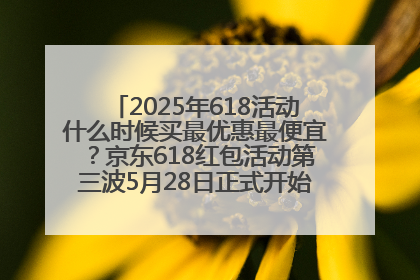 2025年618活动什么时候买最优惠最便宜？京东618红包活动第三波5月28日正式开始附满减优惠攻略一览