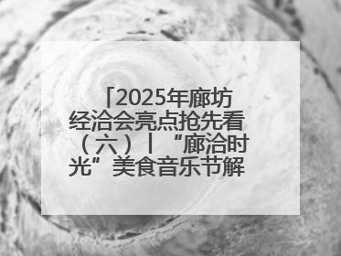 2025年廊坊经洽会亮点抢先看（六）丨“廊洽时光”美食音乐节解锁潮酷打卡方式