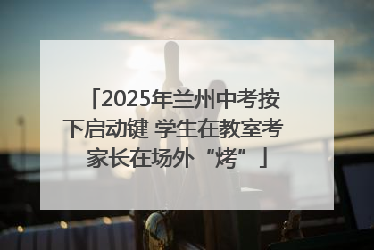 2025年兰州中考按下启动键 学生在教室考 家长在场外“烤”