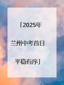 2025年兰州中考首日平稳有序