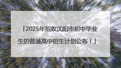 2025年招收沈阳市初中毕业生的普通高中招生计划公布！