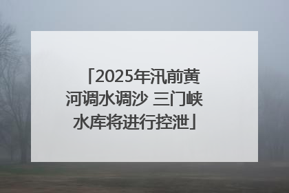 2025年汛前黄河调水调沙 三门峡水库将进行控泄