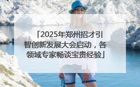 2025年郑州招才引智创新发展大会启动，各领域专家畅谈宝贵经验