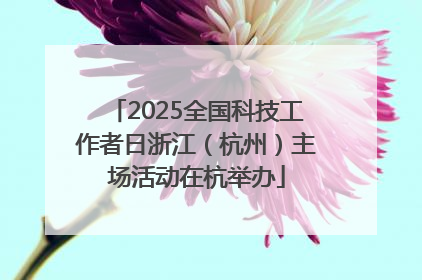 2025全国科技工作者日浙江（杭州）主场活动在杭举办