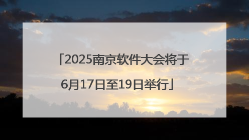 2025南京软件大会将于6月17日至19日举行