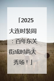 2025大连时装周：百年东关街成时尚大秀场！
