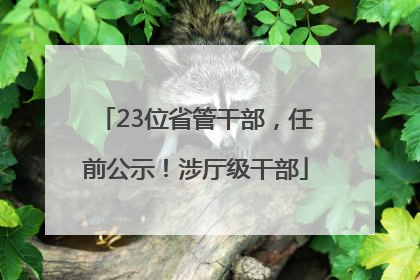 23位省管干部，任前公示！涉厅级干部