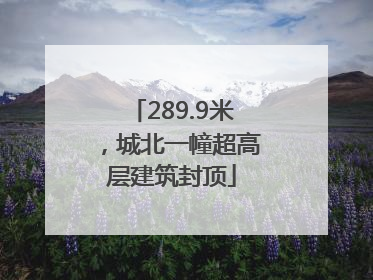 289.9米，城北一幢超高层建筑封顶