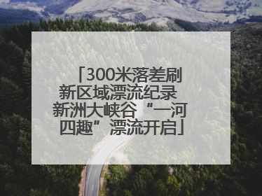 300米落差刷新区域漂流纪录 新洲大峡谷“一河四趣”漂流开启