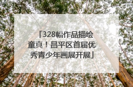328幅作品描绘童真！昌平区首届优秀青少年画展开展