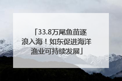 33.8万尾鱼苗逐浪入海！如东促进海洋渔业可持续发展