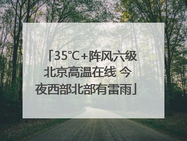 35℃+阵风六级 北京高温在线 今夜西部北部有雷雨