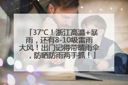 37℃！浙江高温+暴雨，还有8-10级雷雨大风！出门记得带晴雨伞，防晒防雨两手抓！