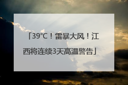 39℃！雷暴大风！江西将连续3天高温警告