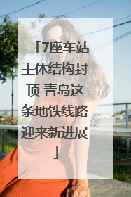 7座车站主体结构封顶 青岛这条地铁线路迎来新进展