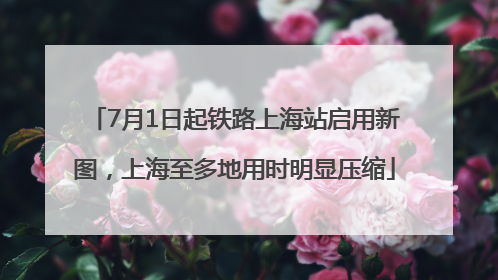 7月1日起铁路上海站启用新图，上海至多地用时明显压缩