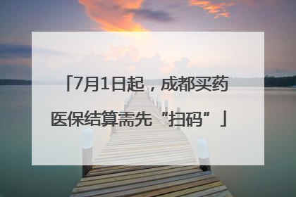 7月1日起，成都买药医保结算需先“扫码”