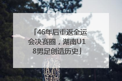 46年后重返全运会决赛圈，湖南U18男足创造历史