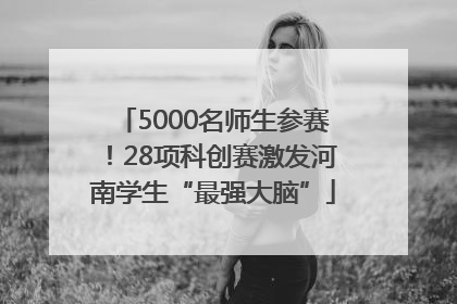5000名师生参赛！28项科创赛激发河南学生“最强大脑”