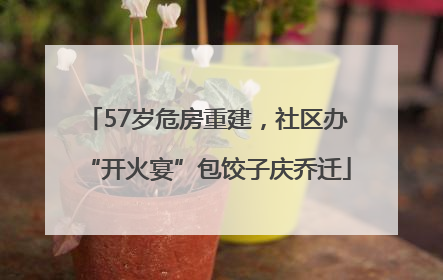 57岁危房重建，社区办“开火宴”包饺子庆乔迁