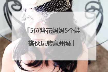 5位簪花妈妈5个娃 搭伙玩转泉州城