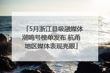 5月浙江县级融媒体潮鸣号榜单发布 杭甬地区媒体表现亮眼