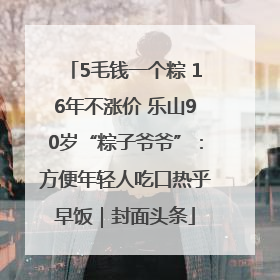 5毛钱一个粽 16年不涨价 乐山90岁“粽子爷爷”：方便年轻人吃口热乎早饭｜封面头条
