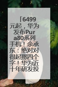6499元起，华为发布Pura80系列手机！余承东：绝对对得起那四个字！华为近十年研发投入12490亿元