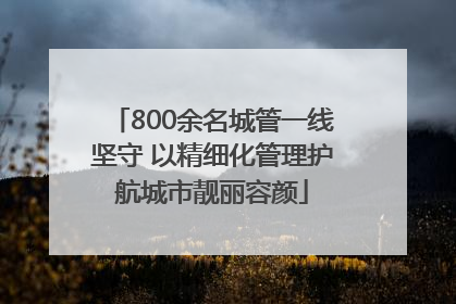 800余名城管一线坚守 以精细化管理护航城市靓丽容颜