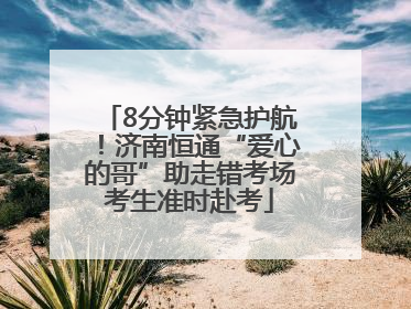8分钟紧急护航！济南恒通“爱心的哥”助走错考场考生准时赴考