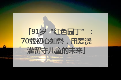 91岁“红色园丁”：70载初心如磐，用爱浇灌留守儿童的未来
