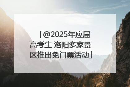 @2025年应届高考生 洛阳多家景区推出免门票活动