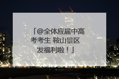 @全体应届中高考考生 鞍山景区发福利啦！