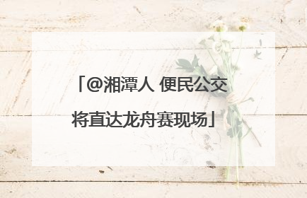 @湘潭人 便民公交将直达龙舟赛现场