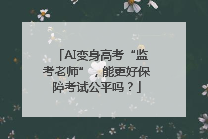 AI变身高考“监考老师”，能更好保障考试公平吗？