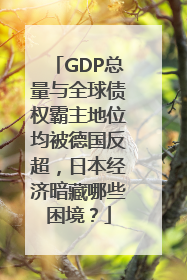 GDP总量与全球债权霸主地位均被德国反超，日本经济暗藏哪些困境？