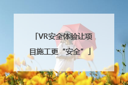 VR安全体验让项目施工更“安全”