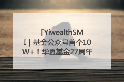 YiwealthSMI｜基金公众号首个10W+！华夏基金27周年讲述四代人的财富故事